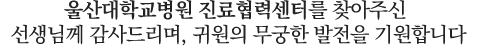 저희 울산대학교병원 진료협력센터(URC)를 찾아주신 선생님께 감사드리며, 귀원의 무궁한 발전을 기원합니다.